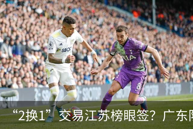 “2换1”交易江苏榜眼签？广东队有望引进曹芷豪，杜锋爱徒成筹码