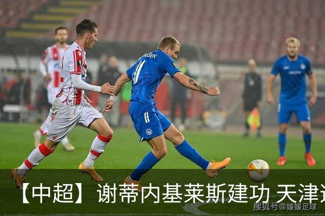 【中超】谢蒂内基莱斯建功 天津逃离降级区2比0海牛