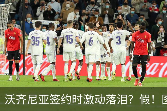 沃齐尼亚签约时激动落泪？假！图片为AI生成，球员还未正式签约
